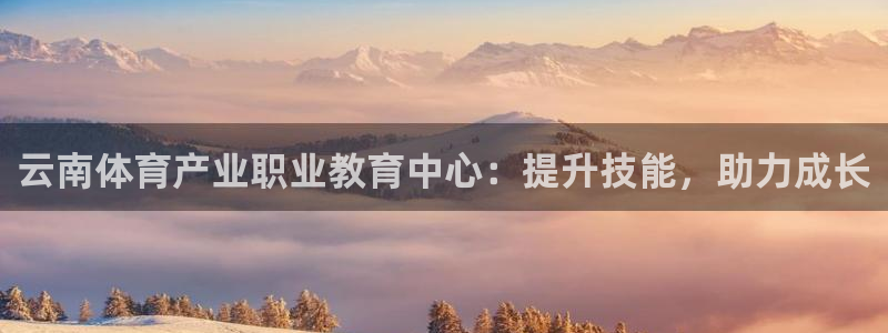 3377体育app官方下载：云南体育产业职业教育中心：提升技能，助力成长