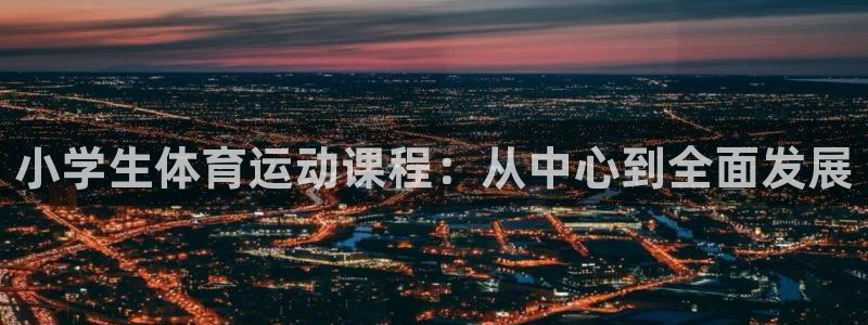 3377体育中国官方网站入口：小学生体育运动课程：从中心到全面发展