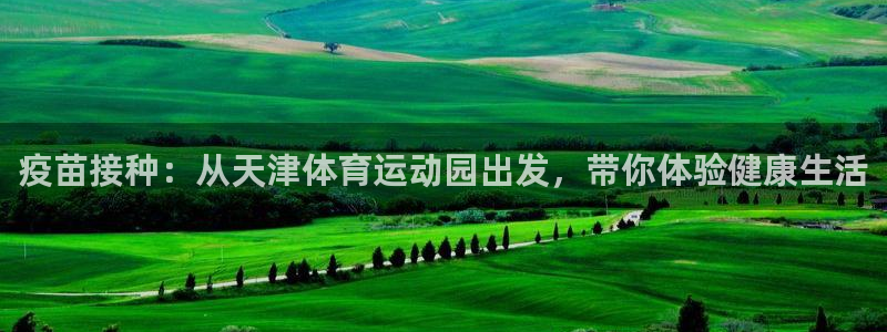 3377体育app官方下载：疫苗接种：从天津体育运动园出发，带你体验健康生活