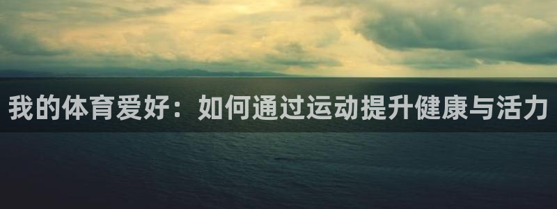3377体育app下载安装：我的体育爱好：如何通过运动提升健康与活力